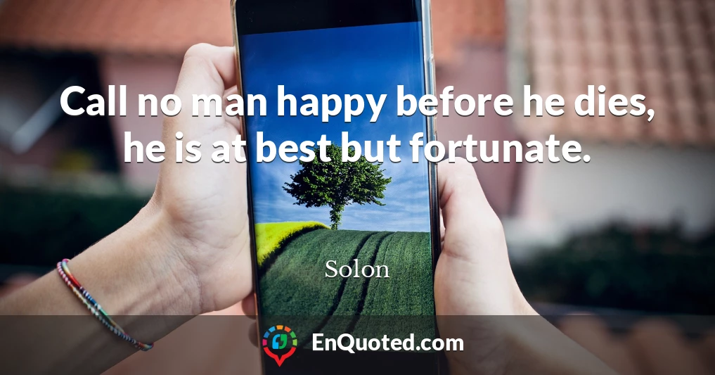 Call no man happy before he dies, he is at best but fortunate.
