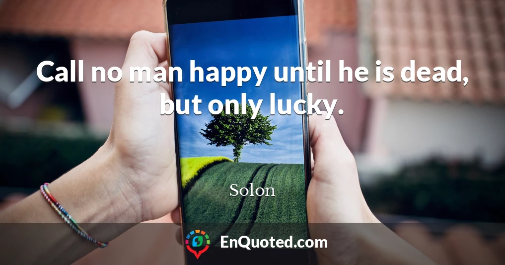 Call no man happy until he is dead, but only lucky.
