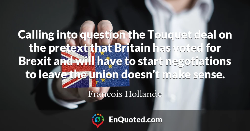 Calling into question the Touquet deal on the pretext that Britain has voted for Brexit and will have to start negotiations to leave the union doesn't make sense.