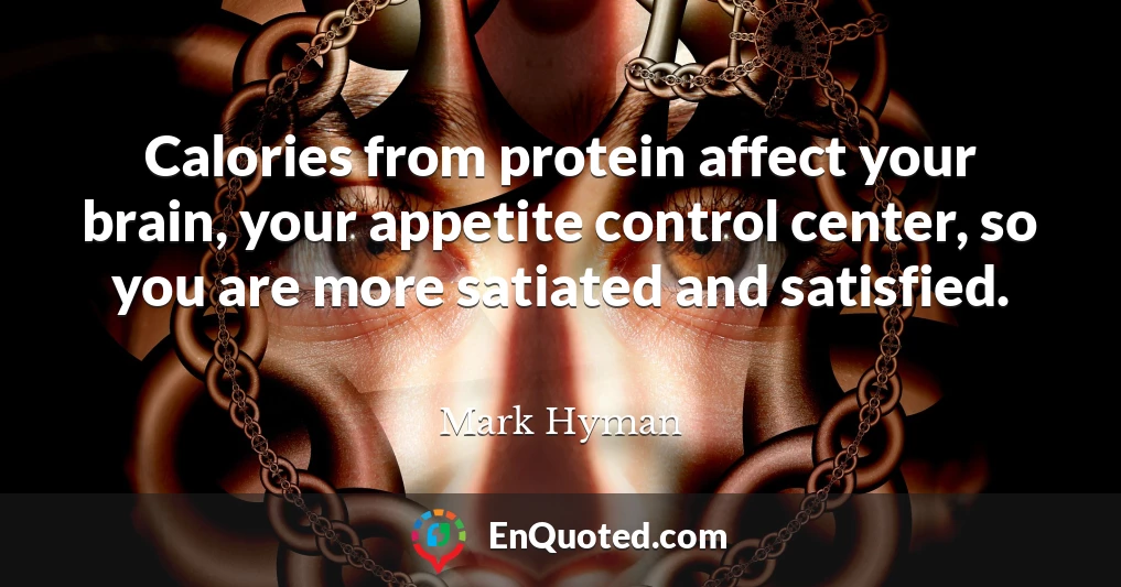 Calories from protein affect your brain, your appetite control center, so you are more satiated and satisfied.