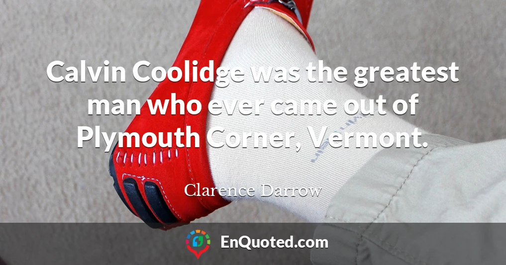 Calvin Coolidge was the greatest man who ever came out of Plymouth Corner, Vermont.