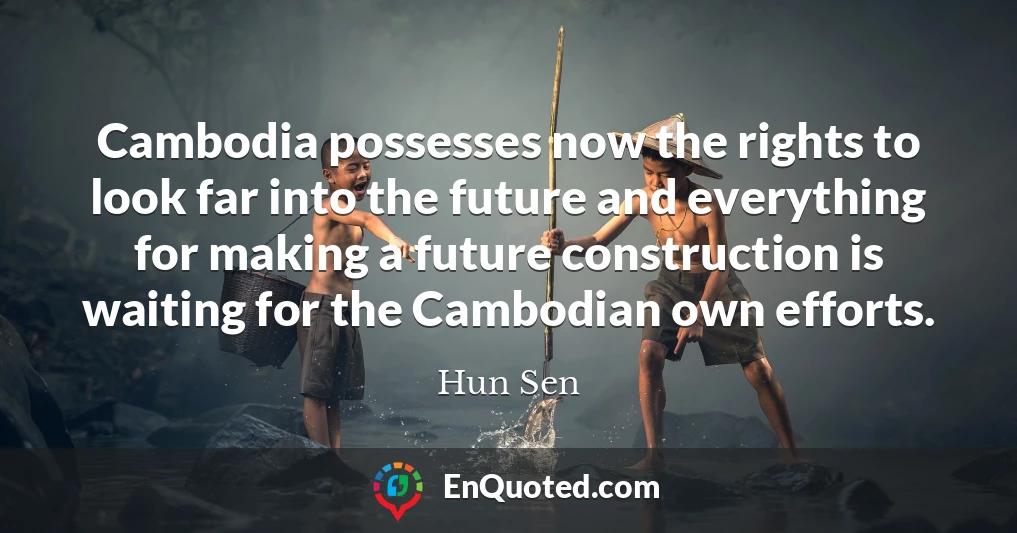Cambodia possesses now the rights to look far into the future and everything for making a future construction is waiting for the Cambodian own efforts.