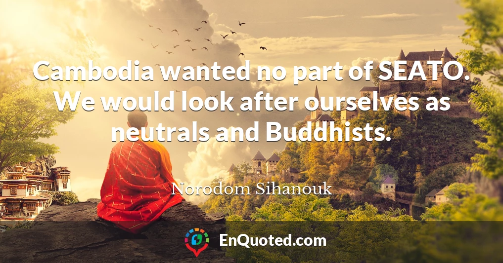 Cambodia wanted no part of SEATO. We would look after ourselves as neutrals and Buddhists.