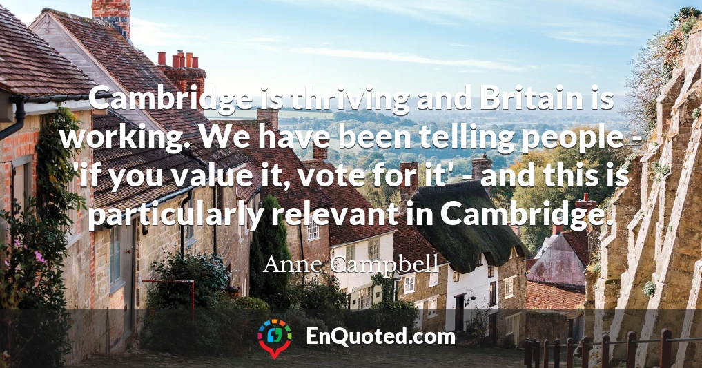 Cambridge is thriving and Britain is working. We have been telling people - 'if you value it, vote for it' - and this is particularly relevant in Cambridge.