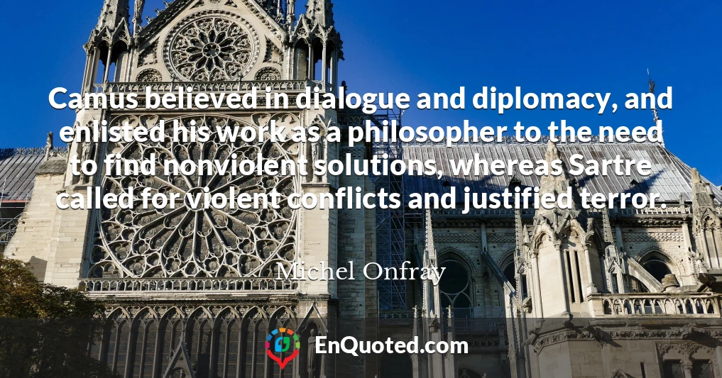 Camus believed in dialogue and diplomacy, and enlisted his work as a philosopher to the need to find nonviolent solutions, whereas Sartre called for violent conflicts and justified terror.