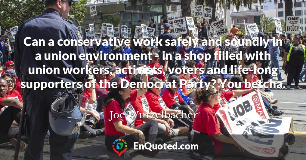 Can a conservative work safely and soundly in a union environment - in a shop filled with union workers, activists, voters and life-long supporters of the Democrat Party? You betcha.