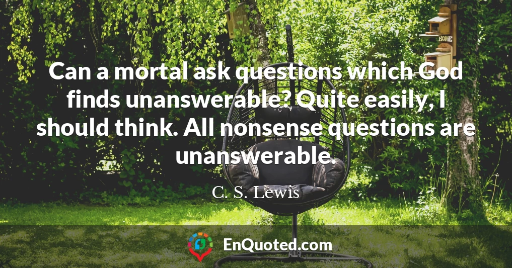 Can a mortal ask questions which God finds unanswerable? Quite easily, I should think. All nonsense questions are unanswerable.