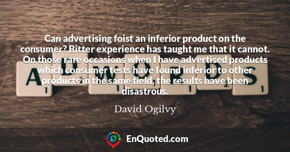 Can advertising foist an inferior product on the consumer? Bitter experience has taught me that it cannot. On those rare occasions when I have advertised products which consumer tests have found inferior to other products in the same field, the results have been disastrous.
