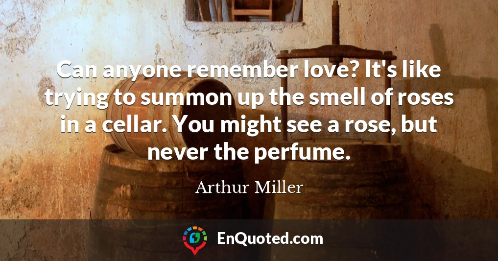 Can anyone remember love? It's like trying to summon up the smell of roses in a cellar. You might see a rose, but never the perfume.
