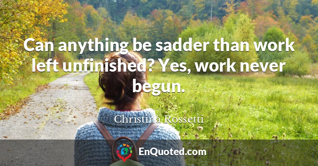 Can anything be sadder than work left unfinished? Yes, work never begun.