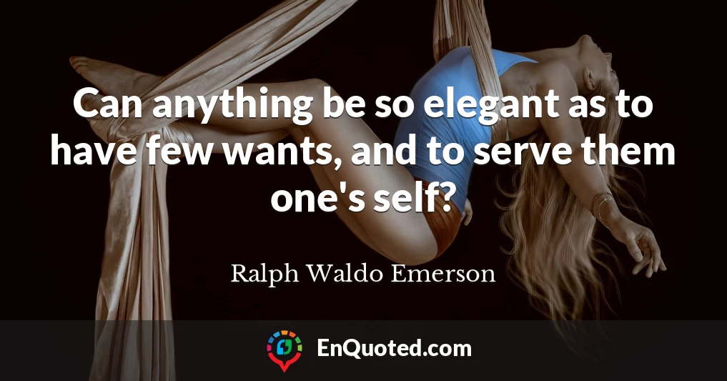 Can anything be so elegant as to have few wants, and to serve them one's self?