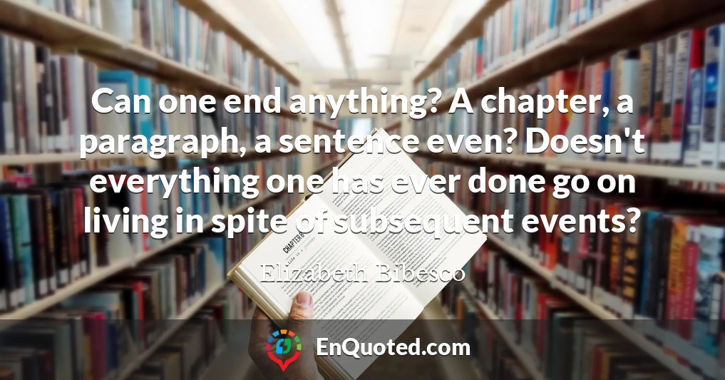 Can one end anything? A chapter, a paragraph, a sentence even? Doesn't everything one has ever done go on living in spite of subsequent events?