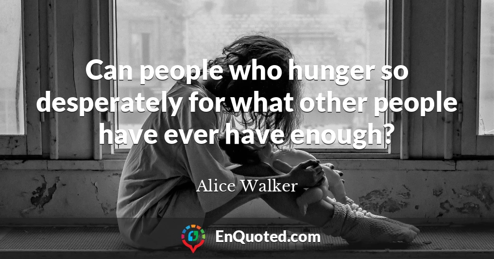 Can people who hunger so desperately for what other people have ever have enough?