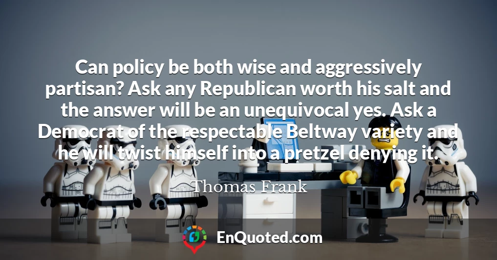 Can policy be both wise and aggressively partisan? Ask any Republican worth his salt and the answer will be an unequivocal yes. Ask a Democrat of the respectable Beltway variety and he will twist himself into a pretzel denying it.