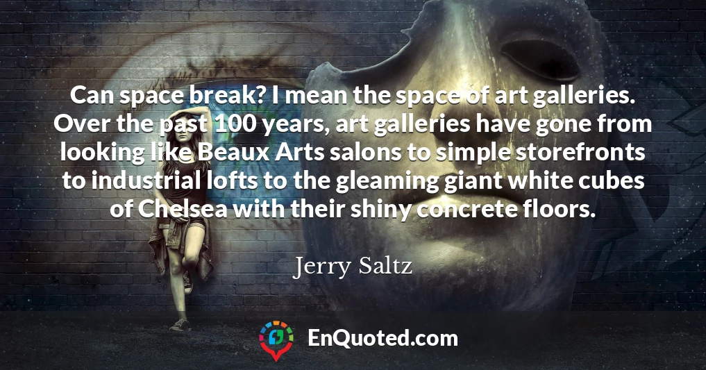 Can space break? I mean the space of art galleries. Over the past 100 years, art galleries have gone from looking like Beaux Arts salons to simple storefronts to industrial lofts to the gleaming giant white cubes of Chelsea with their shiny concrete floors.