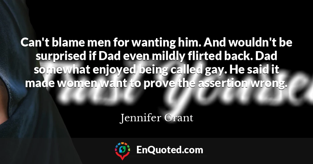 Can't blame men for wanting him. And wouldn't be surprised if Dad even mildly flirted back. Dad somewhat enjoyed being called gay. He said it made women want to prove the assertion wrong.