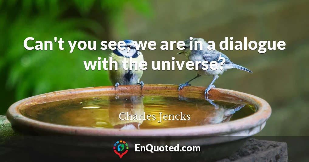 Can't you see, we are in a dialogue with the universe?