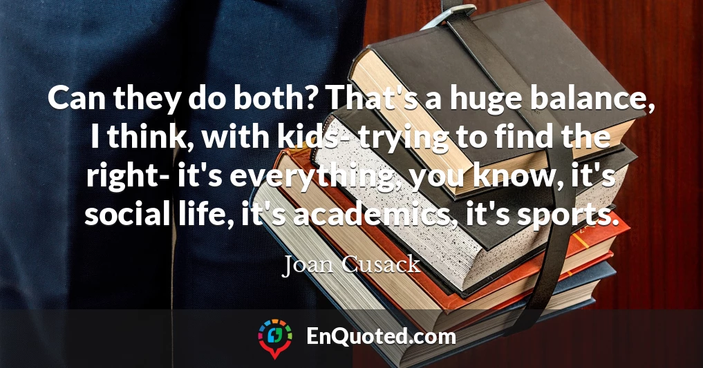 Can they do both? That's a huge balance, I think, with kids- trying to find the right- it's everything, you know, it's social life, it's academics, it's sports.