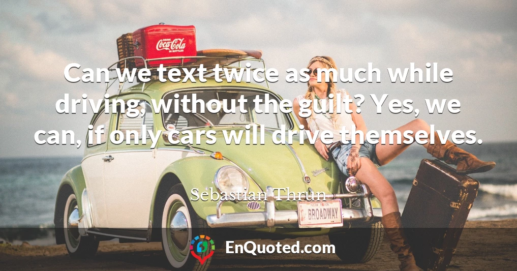 Can we text twice as much while driving, without the guilt? Yes, we can, if only cars will drive themselves.