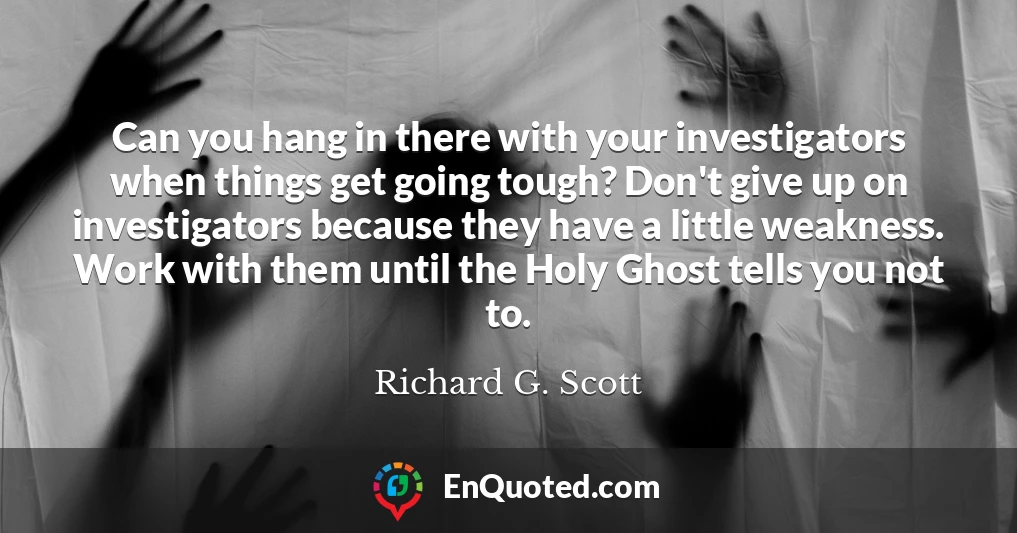 Can you hang in there with your investigators when things get going tough? Don't give up on investigators because they have a little weakness. Work with them until the Holy Ghost tells you not to.
