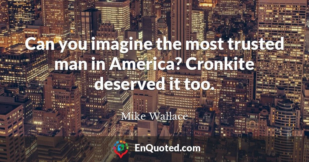 Can you imagine the most trusted man in America? Cronkite deserved it too.
