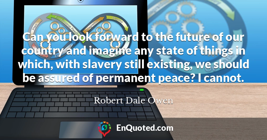 Can you look forward to the future of our country and imagine any state of things in which, with slavery still existing, we should be assured of permanent peace? I cannot.