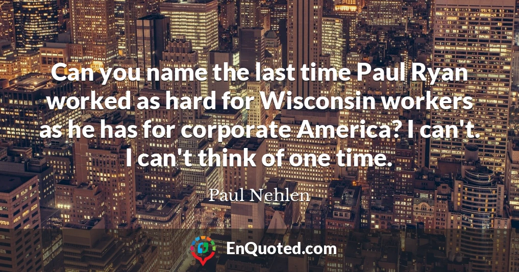 Can you name the last time Paul Ryan worked as hard for Wisconsin workers as he has for corporate America? I can't. I can't think of one time.