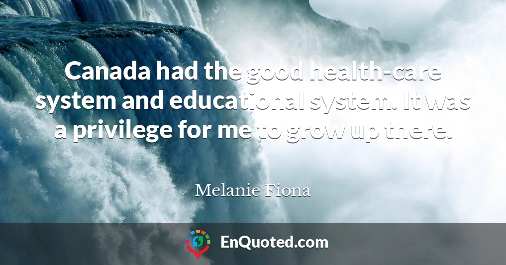 Canada had the good health-care system and educational system. It was a privilege for me to grow up there.