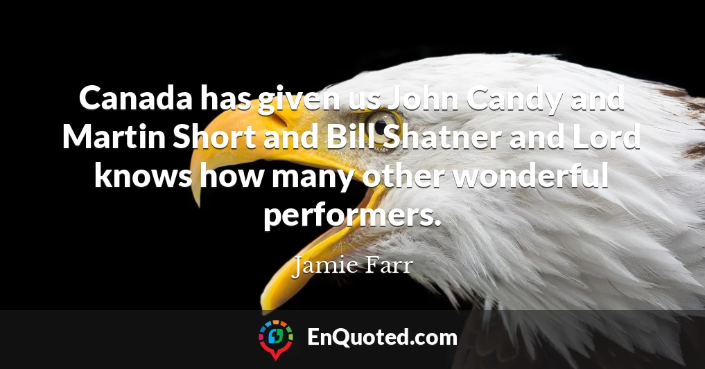 Canada has given us John Candy and Martin Short and Bill Shatner and Lord knows how many other wonderful performers.