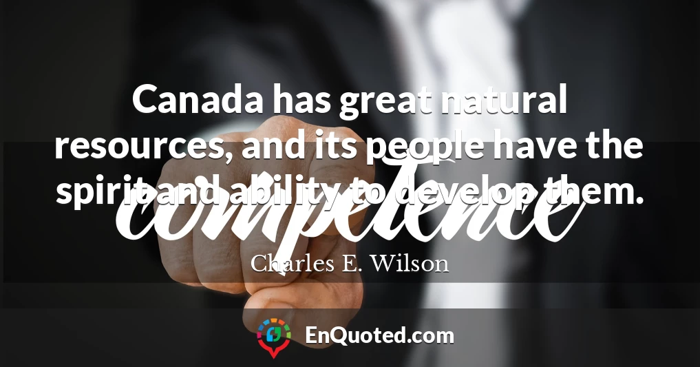 Canada has great natural resources, and its people have the spirit and ability to develop them.
