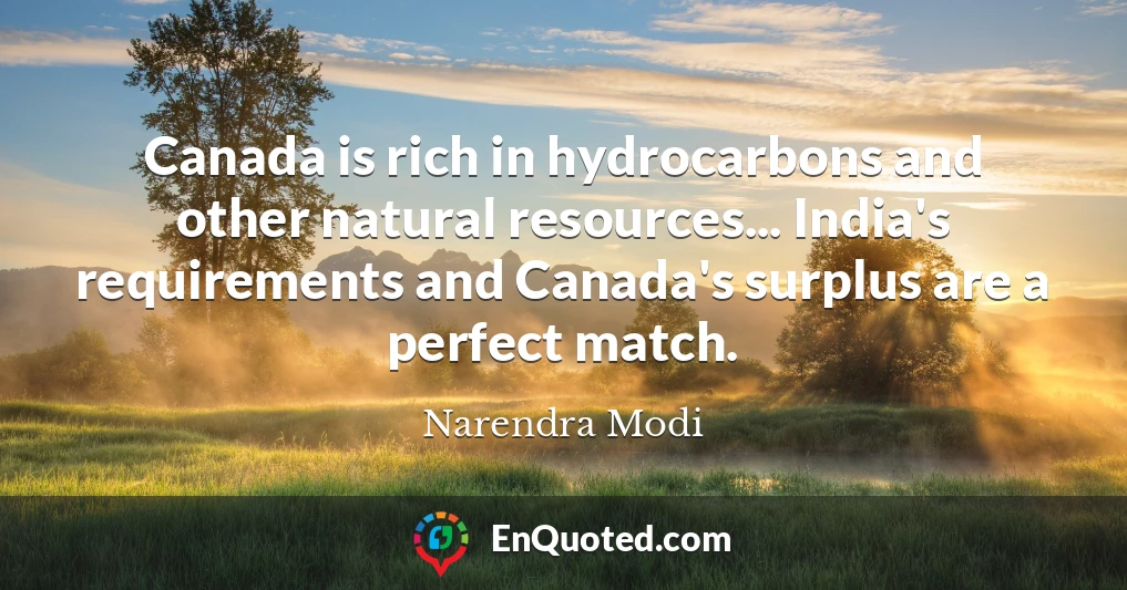 Canada is rich in hydrocarbons and other natural resources... India's requirements and Canada's surplus are a perfect match.