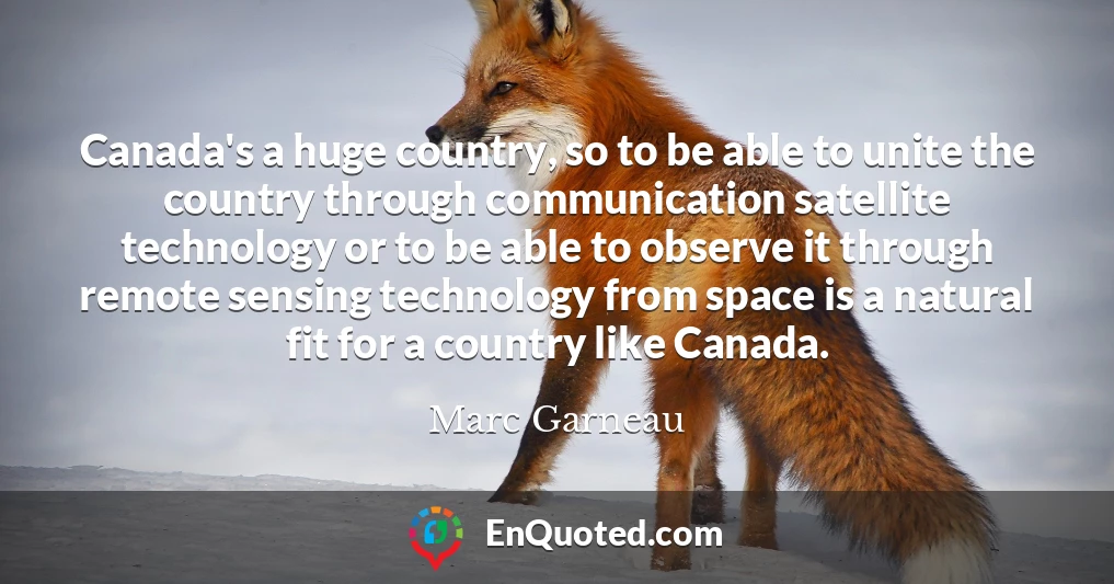 Canada's a huge country, so to be able to unite the country through communication satellite technology or to be able to observe it through remote sensing technology from space is a natural fit for a country like Canada.