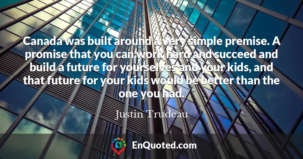 Canada was built around a very simple premise. A promise that you can work hard and succeed and build a future for yourselves and your kids, and that future for your kids would be better than the one you had.