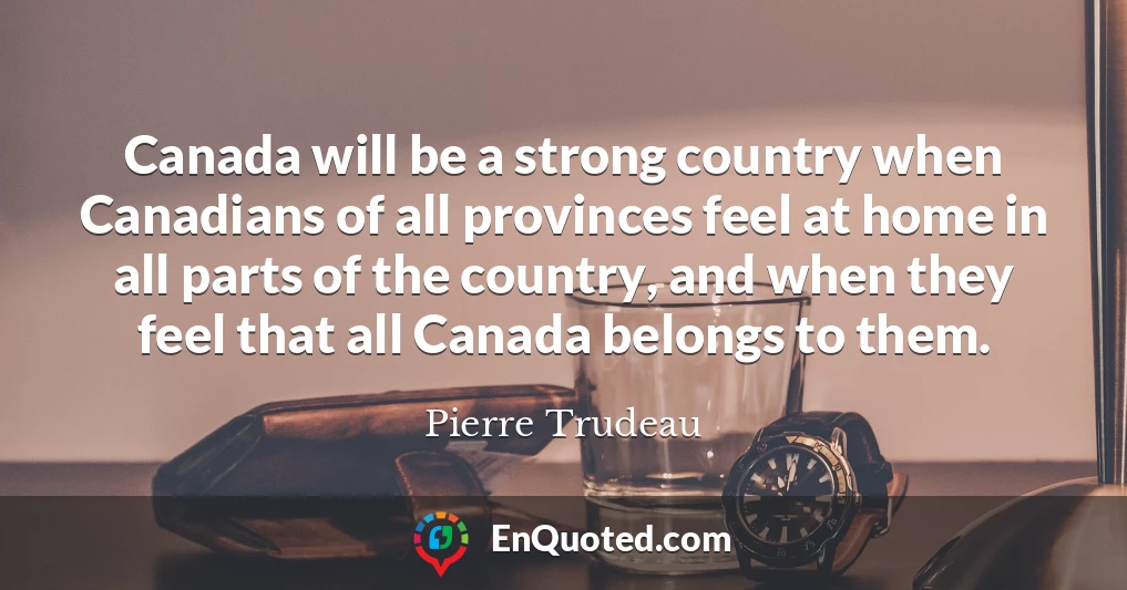 Canada will be a strong country when Canadians of all provinces feel at home in all parts of the country, and when they feel that all Canada belongs to them.