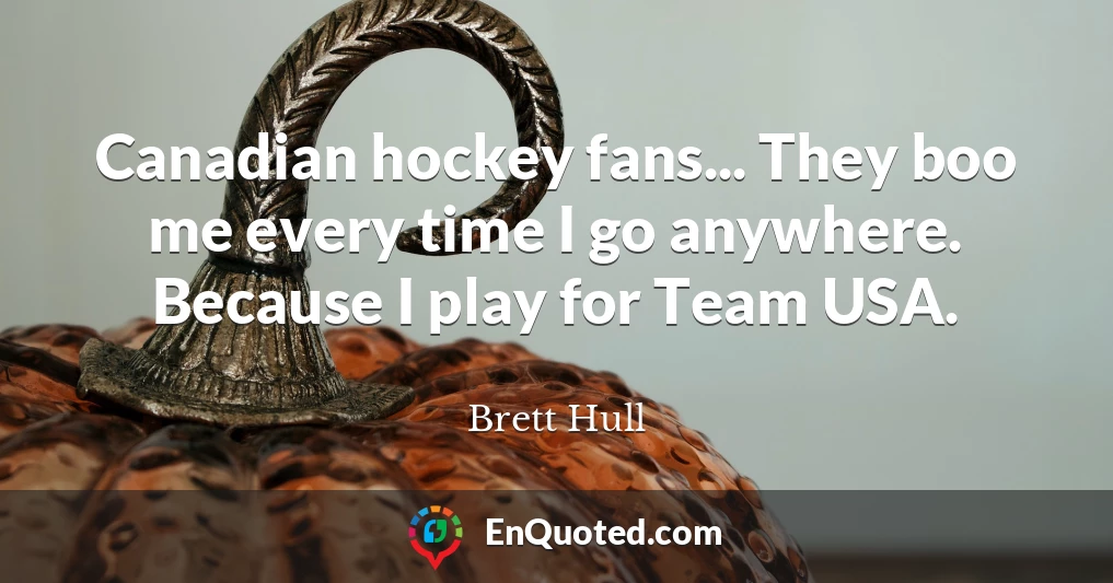 Canadian hockey fans... They boo me every time I go anywhere. Because I play for Team USA.