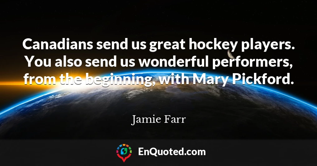 Canadians send us great hockey players. You also send us wonderful performers, from the beginning, with Mary Pickford.