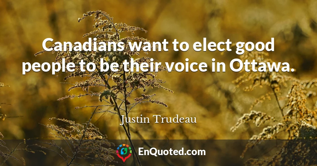 Canadians want to elect good people to be their voice in Ottawa.