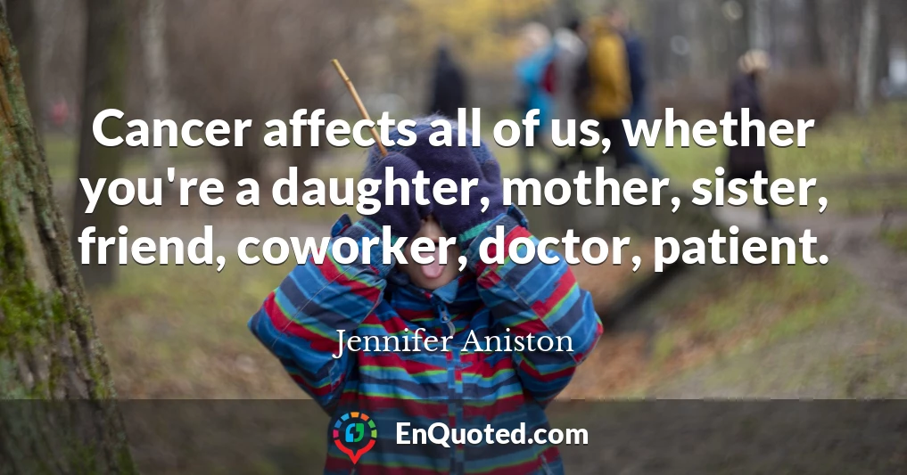 Cancer affects all of us, whether you're a daughter, mother, sister, friend, coworker, doctor, patient.