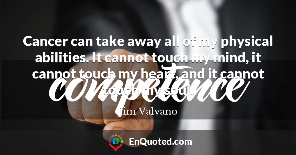 Cancer can take away all of my physical abilities. It cannot touch my mind, it cannot touch my heart, and it cannot touch my soul.