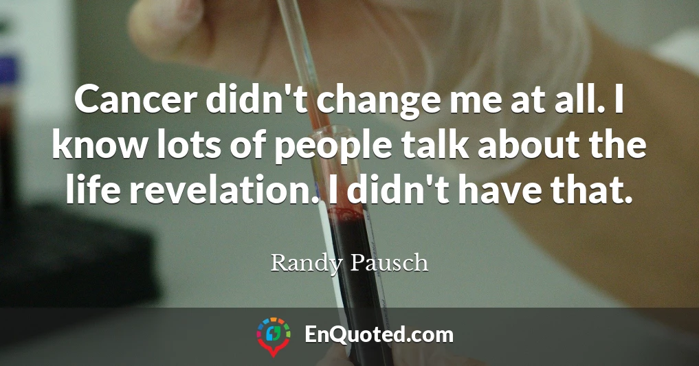 Cancer didn't change me at all. I know lots of people talk about the life revelation. I didn't have that.