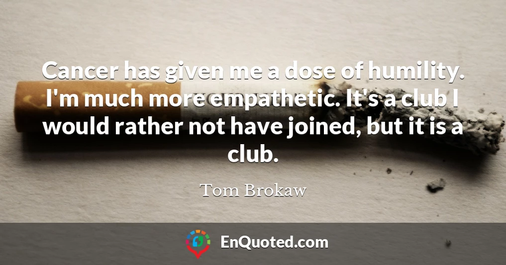 Cancer has given me a dose of humility. I'm much more empathetic. It's a club I would rather not have joined, but it is a club.