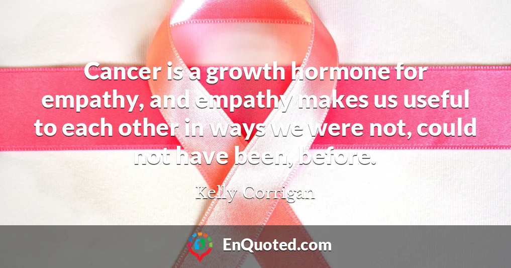 Cancer is a growth hormone for empathy, and empathy makes us useful to each other in ways we were not, could not have been, before.