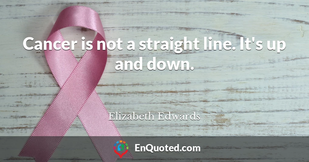 Cancer is not a straight line. It's up and down.