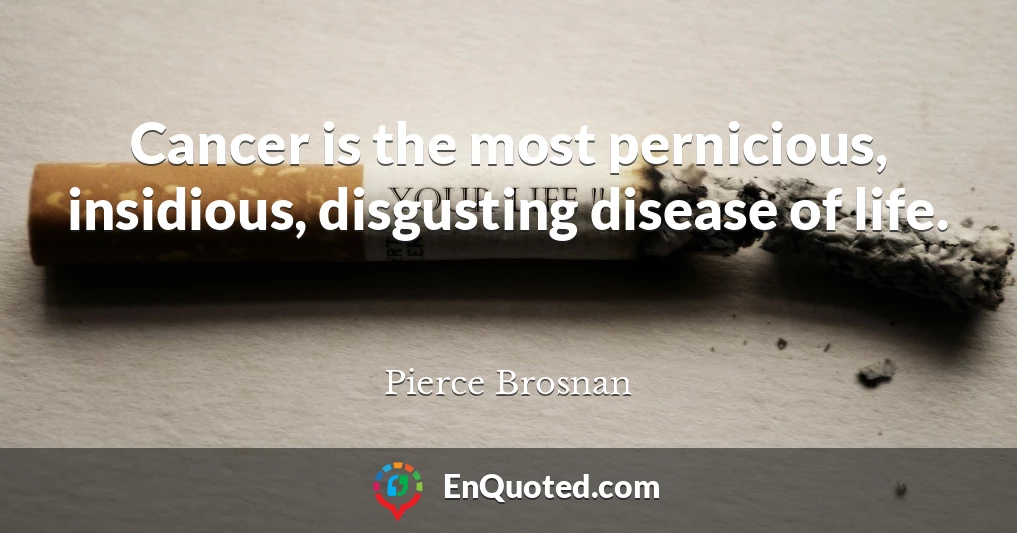 Cancer is the most pernicious, insidious, disgusting disease of life.