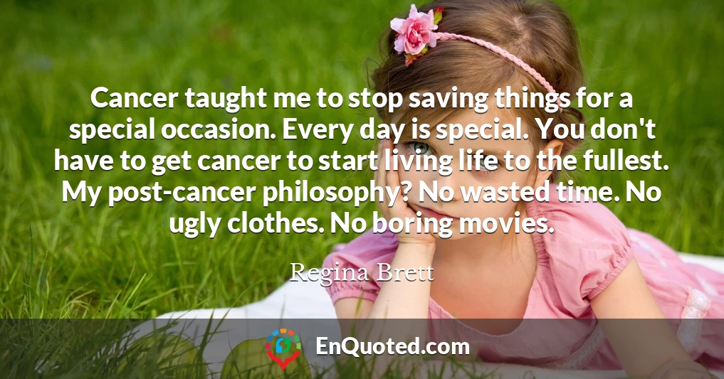 Cancer taught me to stop saving things for a special occasion. Every day is special. You don't have to get cancer to start living life to the fullest. My post-cancer philosophy? No wasted time. No ugly clothes. No boring movies.