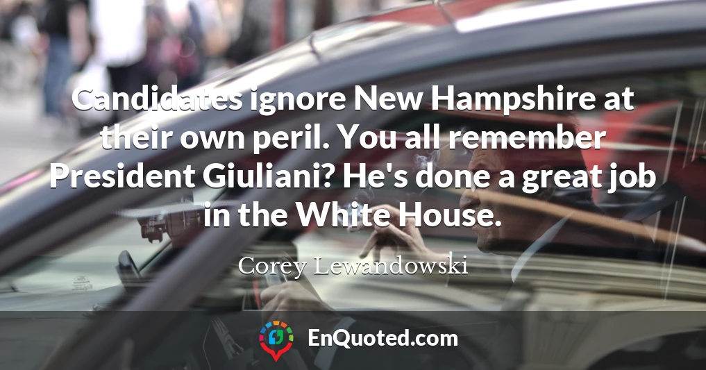 Candidates ignore New Hampshire at their own peril. You all remember President Giuliani? He's done a great job in the White House.