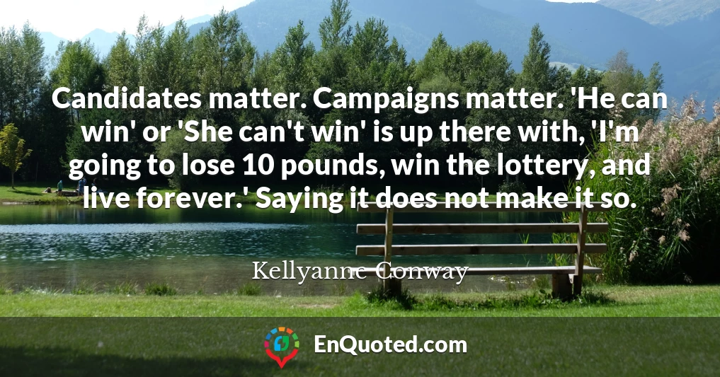 Candidates matter. Campaigns matter. 'He can win' or 'She can't win' is up there with, 'I'm going to lose 10 pounds, win the lottery, and live forever.' Saying it does not make it so.