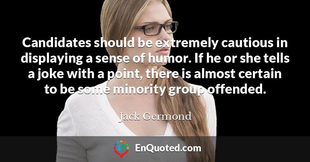 Candidates should be extremely cautious in displaying a sense of humor. If he or she tells a joke with a point, there is almost certain to be some minority group offended.