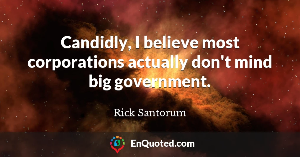 Candidly, I believe most corporations actually don't mind big government.