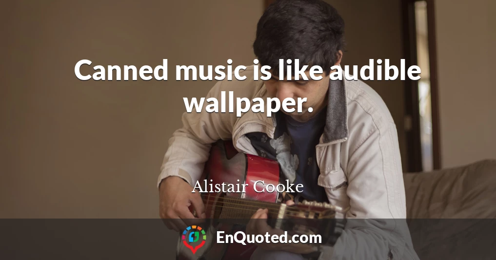 Canned music is like audible wallpaper.